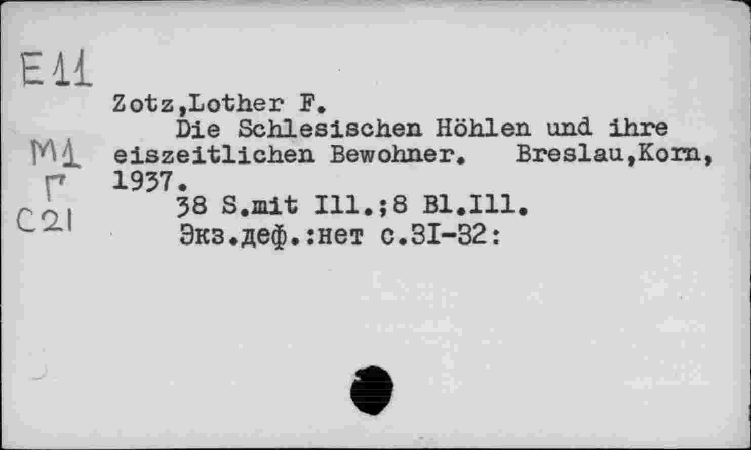 ﻿ЕИ
м г
С 2.1
Zotz,Lother F.
Die Schlesischen Höhlen und ihre eiszeitlichen Bewohner. Breslau,Korn 1957.
58 S.mit Ill.;8 Bl.Ill.
Экз.деф.гнет с.31-32: